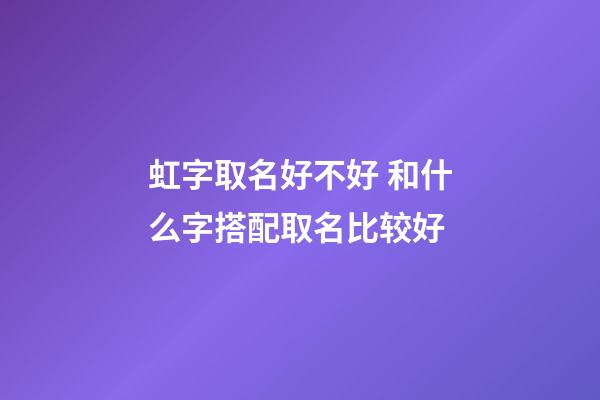 虹字取名好不好 和什么字搭配取名比较好